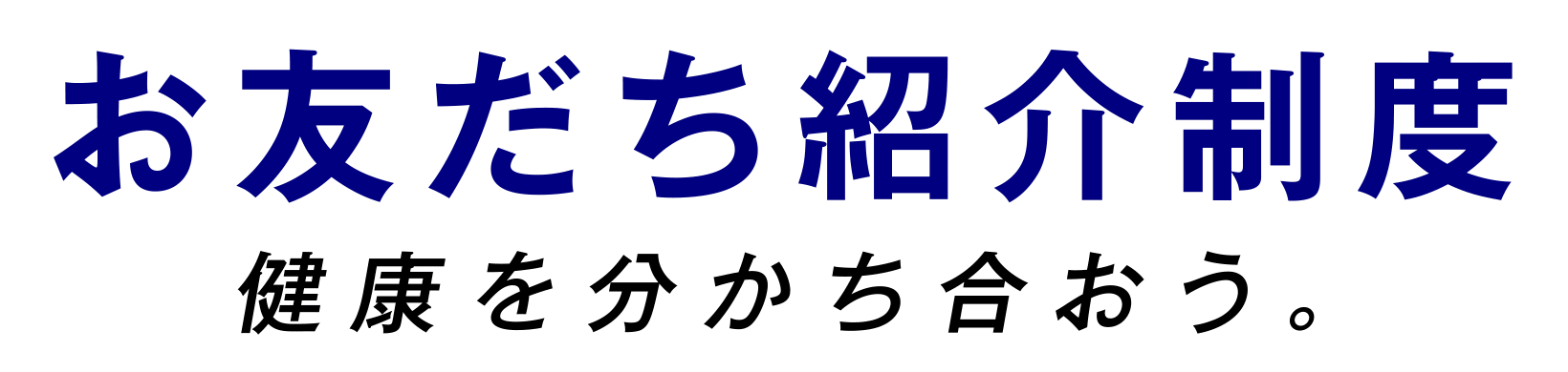 「お友だち紹介制度」健康を分かち合おう。